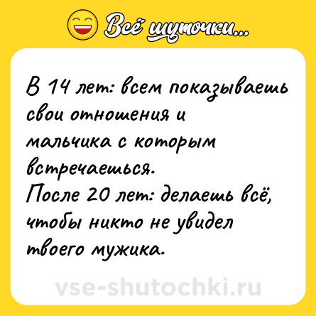 Шутка: В 14 лет: всем показываешь свои отношения и мальчика с которым встречаешься.<br>После 20 лет: делаешь всё, чтобы никто не увидел твоего мужика.