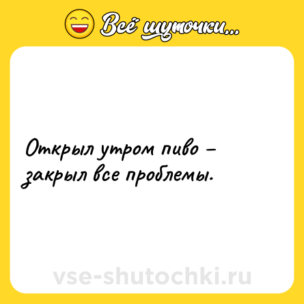 Шутка: Открыл утром пиво – закрыл все проблемы.