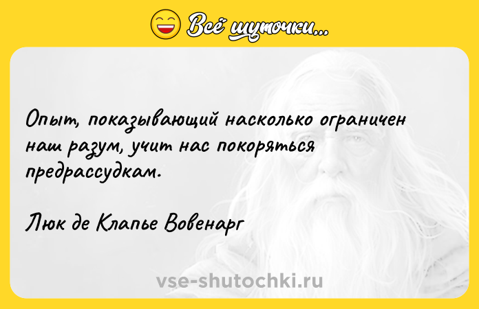 Цитата: Опыт, показывающий насколько ограничен наш разум, учит нас покоряться предрассудкам.Люк де Клапье Вовенарг