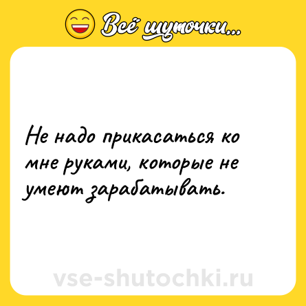 Шутка: Не надо прикасаться ко мне руками, которые не умеют зарабатывать.