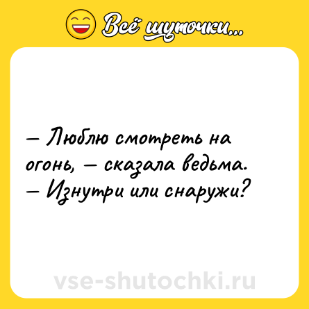 Шутка: — Люблю смотреть на огонь, — сказала ведьма. — Изнутри или снаружи?