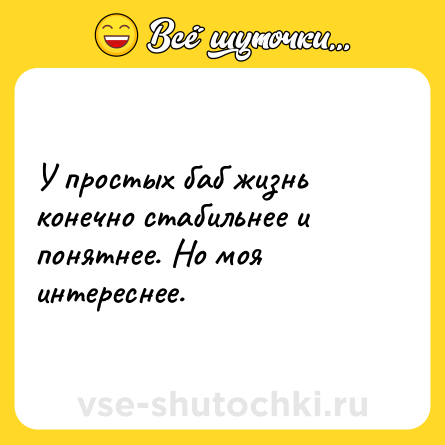 Шутка: У простых баб жизнь конечно стабильнее и понятнее. Но моя интереснее.
