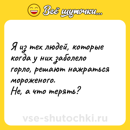 Шутка: Я из тех людей, которые когда у них заболело горло, решают нажраться мороженого. <br>Не, а что терять?