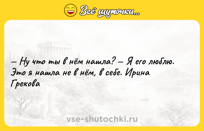 Цитата: Ну что ты в нём нашла? Я его люблю. Это я нашла не в нём, в себе. Ирина Грекова
