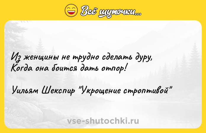 Цитата: Из женщины не трудно сделать дуру,Когда она боится дать отпор!Уильям Шекспир Укрощение строптивой
