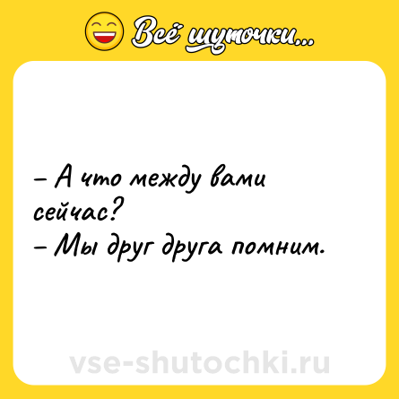 Шутка: – А что между вами сейчас? <br>– Мы друг друга помним.