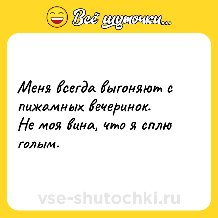 Шутка: Меня всегда выгоняют с пижамных вечеринок. <br>Не моя вина, что я сплю голым.