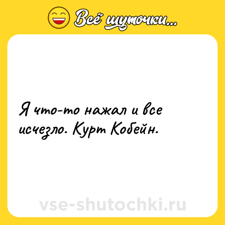Шутка: Я что-то нажал и все исчезло. Курт Кобейн.