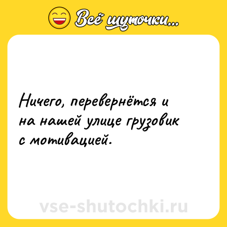 Шутка: Ничего, перевернётся и на нашей улице грузовик с мотивацией.
