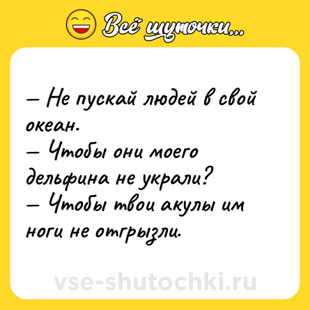 Шутка: — Не пускай людей в свой океан. <br>— Чтобы они моего дельфина не украли? <br>— Чтобы твои акулы им ноги не отгрызли.