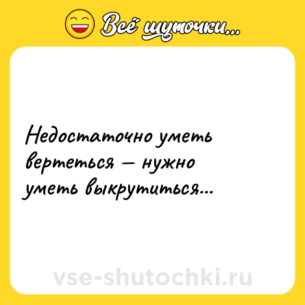 Шутка: Недостаточно уметь вертеться — нужно уметь выкрутиться...