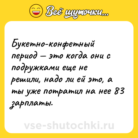 Шутка: Букетно-конфетный период — это когда они с подружками еще не решили, надо ли ей это, а ты уже потратил на нее 83 зарплаты.