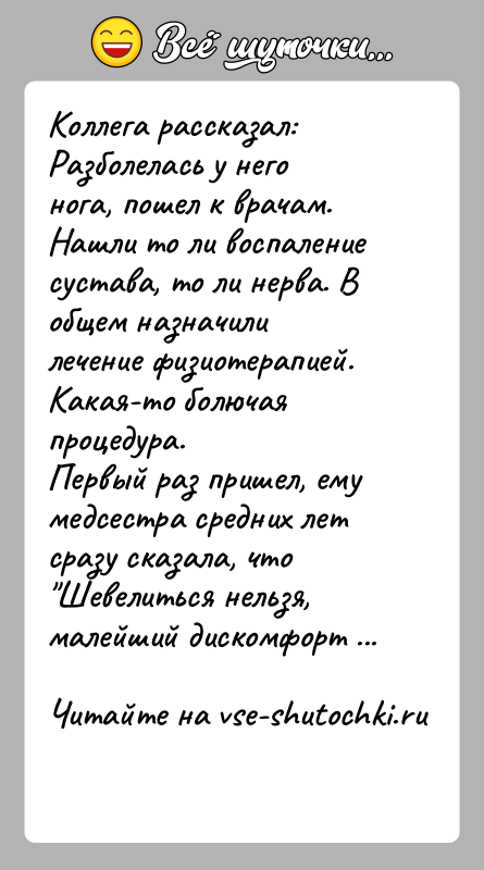 История: Коллега рассказал:Разболелась у него нога, пошел к врачам. Нашли то ли воспаление сустава, то ли нерва. В общем назначили лечение
