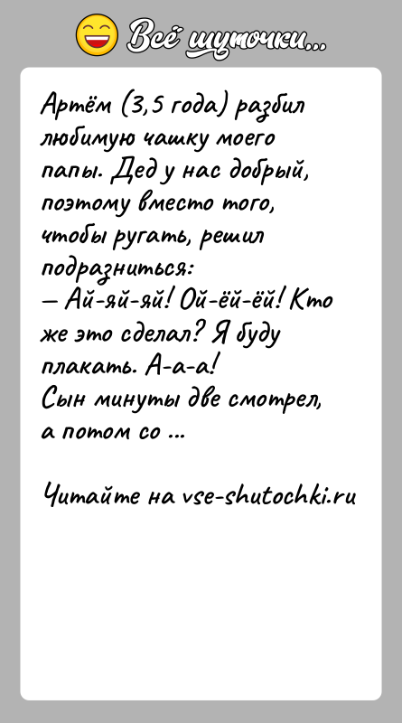 История: Артём (3,5 года) разбил любимую чашку моего папы. Дед у нас добрый, поэтому вместо того, чтобы ругать, решил подразниться: