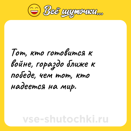 Шутка: Тот, кто готовится к войне, гораздо ближе к победе, чем тот, кто надеется на мир.