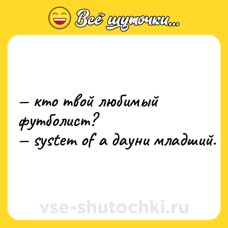 Шутка: — кто твой любимый футболист?  <br>— system of a дауни младший.
