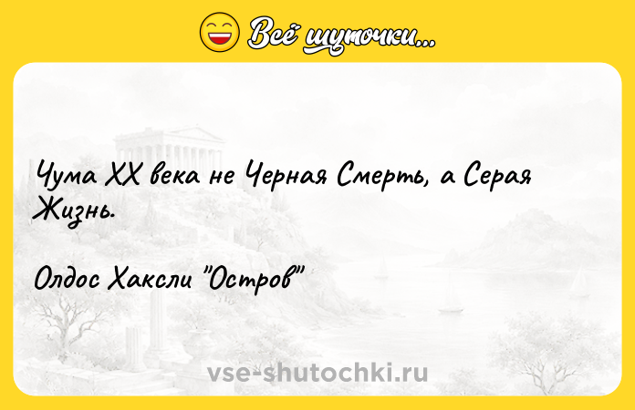Цитата: Чума XX века не Черная Смерть, а Серая Жизнь.Олдос Хаксли Остров