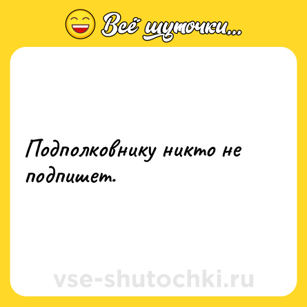 Шутка: Подполковнику никто не подпишет.