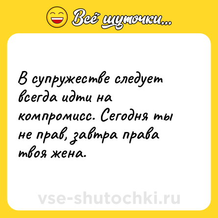 Шутка: В супружестве следует всегда идти на компромисс. Сегодня ты не прав, завтра права твоя жена.