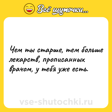Шутка: Чем ты старше, тем больше лекарств, прописанных врачом, у тебя уже есть.
