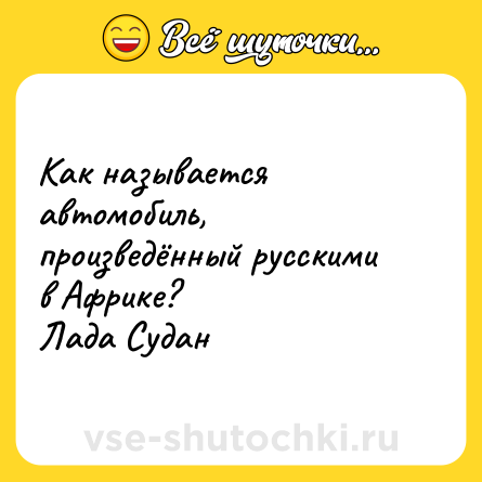 Шутка: Как называется автомобиль, произведённый русскими в Африке?<br>Лада Судан