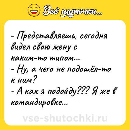 Шутка: - Представляешь, сегодня видел свою жену с каким-то типом...<br>- Ну, а чего не подошёл-то к ним?<br>- А как я подойду??? Я же в командировке...