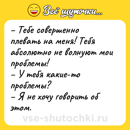 Шутка: – Тебе совершенно плевать на меня! Тебя абсолютно не волнуют мои проблемы!<br>– У тебя какие-то проблемы?<br>– Я не хочу говорить об этом.