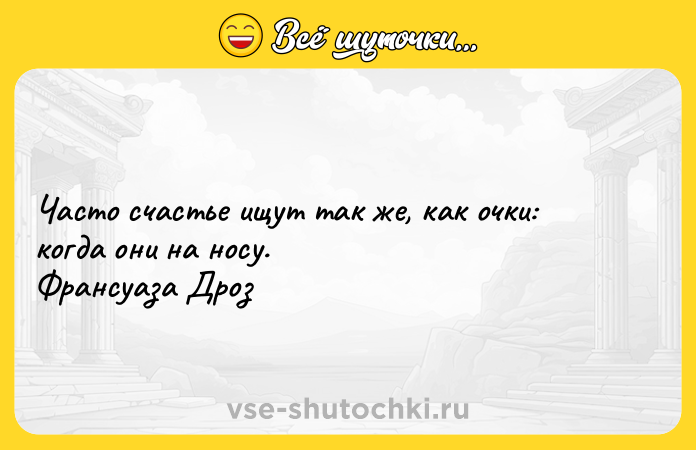 Цитата: Часто счастье ищут так же, как очки: когда они на носу. Франсуаза Дроз