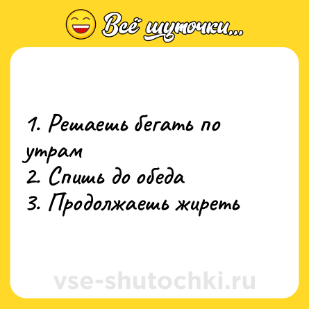 Шутка: 1. Решаешь бегать по утрам <br>2. Спишь до обеда <br>3. Продолжаешь жиреть