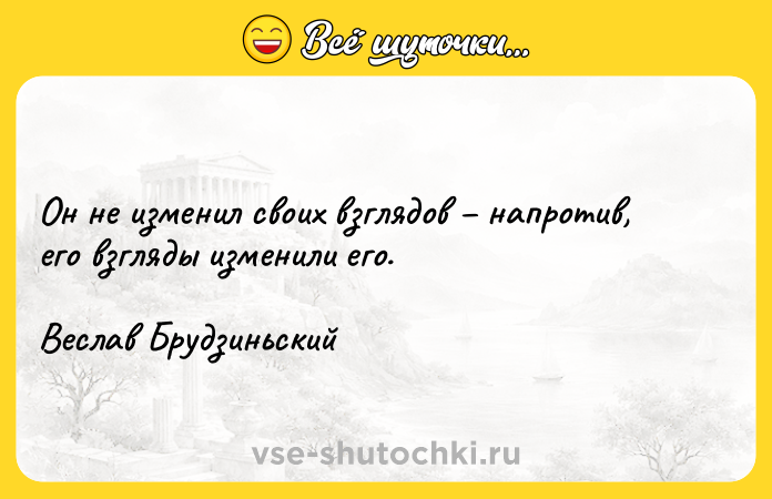 Цитата: Он не изменил своих взглядов напротив, его взгляды изменили его. Веслав Брудзиньский