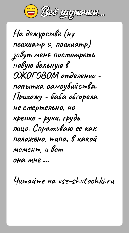 История: На дежурстве (ну психиатр я, психиатр) зовут меня посмотретьновую больную в ОЖОГОВОМ отделении - попытка самоубийства.Прихожу - баба обгорела не
