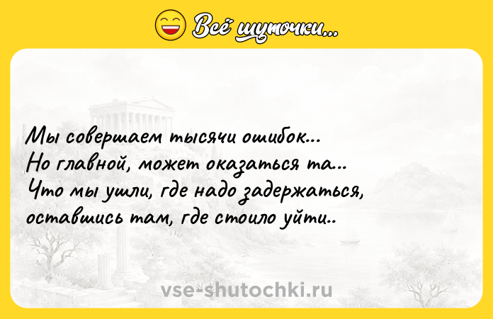 Цитата: Мы совершаем тысячи ошибок...Но главной, может оказаться та...Что мы ушли, где надо задержаться, оставшись там, где стоило уйти..