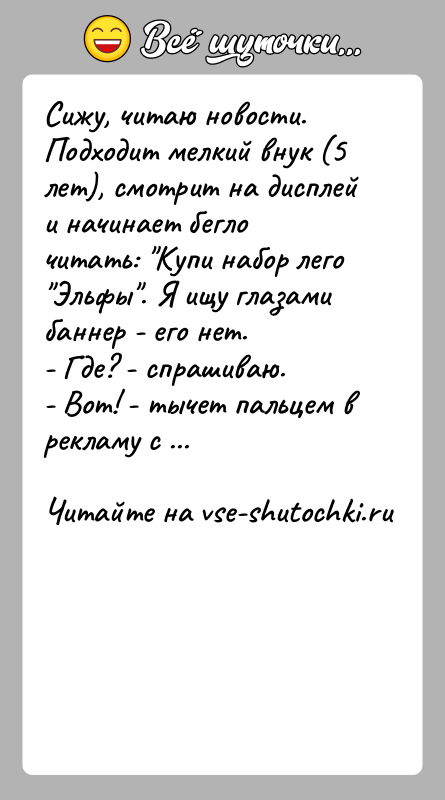 История: Сижу, читаю новости. Подходит мелкий внук (5 лет), смотрит на дисплей и начинает бегло читать: Купи набор лего Эльфы . Я