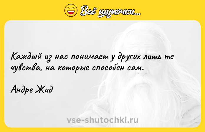 Цитата: Каждый из нас понимает у других лишь те чувства, на которые способен сам.Андре Жид