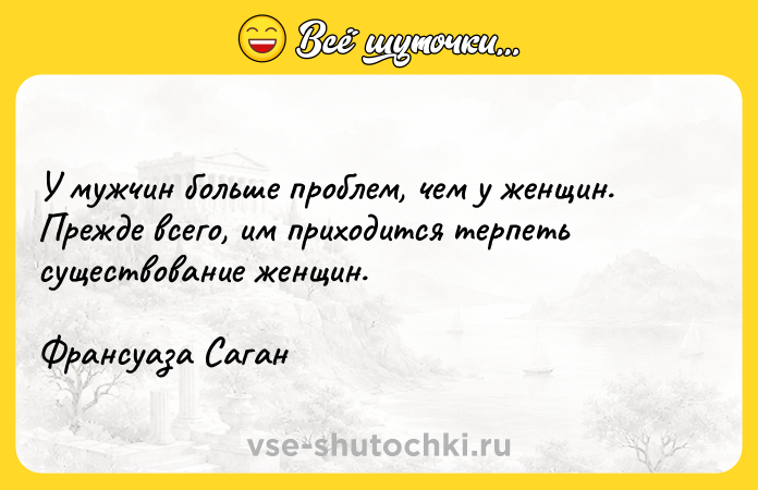 Цитата: У мужчин больше проблем, чем у женщин. Прежде всего, им приходится терпеть существование женщин.Франсуаза Саган