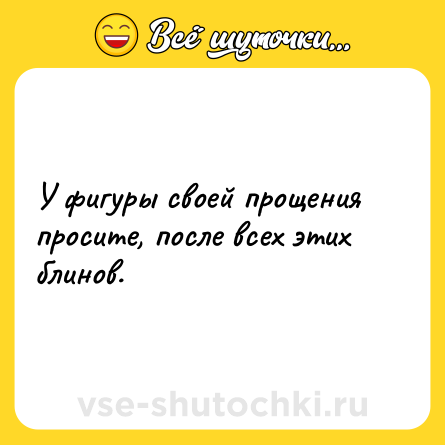 Шутка: У фигуры своей прощения просите, после всех этих блинов.