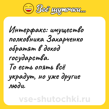 Шутка: Интерфакс: имущество полковника Захарченко обратят в доход государства. <br>То есть опять всё украдут, но уже другие люди.