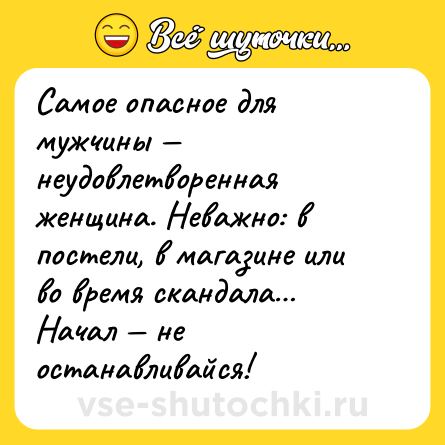 Шутка: Самое опасное для мужчины — неудовлетворенная женщина. Неважно: в постели, в магазине или во время скандала… Начал — не останавливайся!
