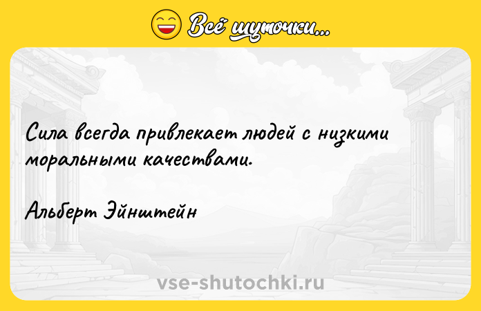 Цитата: Сила всегда привлекает людей с низкими моральными качествами.Альберт Эйнштейн