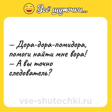 Шутка: — Дора-дора-помидора, помоги найти мне вора!<br>— А вы точно следователь?