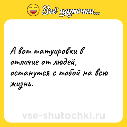 Шутка: А вот татуировки в отличие от людей, останутся с тобой на всю жизнь.