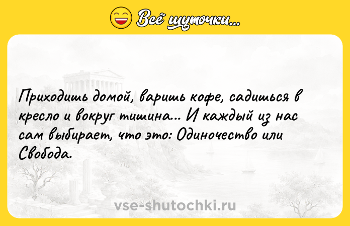 Цитата: Приходишь домой, варишь кофе, садишься в кресло и вокруг тишина... И каждый из нас сам выбирает, что это: Одиночество или Свобода.