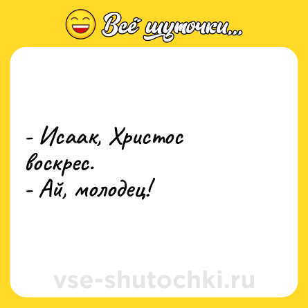 Шутка: - Исаак, Христос воскрес.<br>- Ай, молодец!