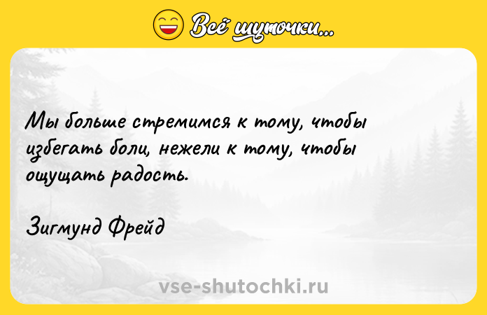Цитата: Мы больше стремимся к тому, чтобы избегать боли, нежели к тому, чтобы ощущать радость. Зигмунд Фрейд