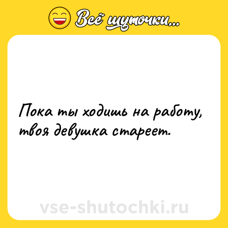 Шутка: Пока ты ходишь на работу, твоя девушка стареет.