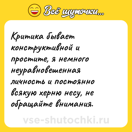 Шутка: Критика бывает конструктивной и простите, я немного неуравновешенная личность и постоянно всякую херню несу, не обращайте внимания.