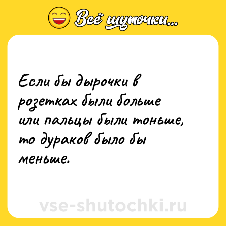 Шутка: Если бы дырочки в розетках были больше или пальцы были тоньше, то дураков было бы меньше.