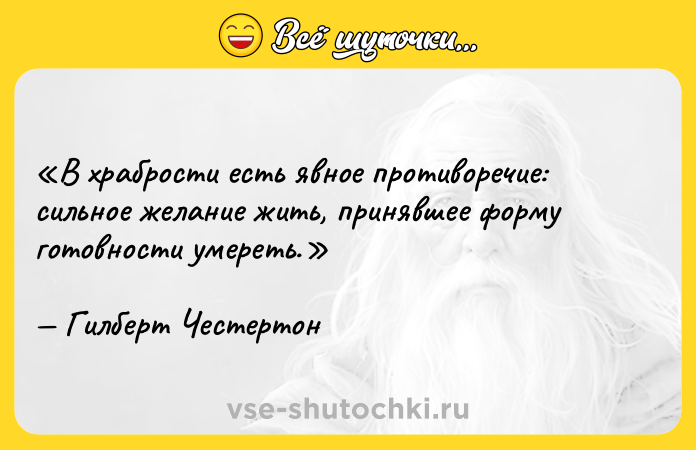 Цитата: В храбрости есть явное противоречие: сильное желание жить, принявшее форму готовности умереть.Гилберт Честертон