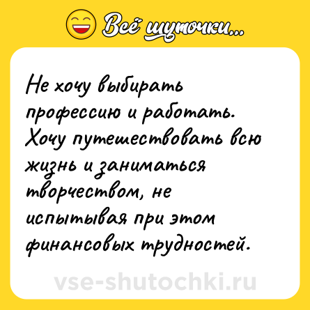 Шутка: Не хочу выбирать профессию и работать. Хочу путешествовать всю жизнь и заниматься творчеством, не испытывая при этом финансовых трудностей.