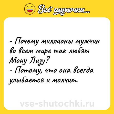 Шутка: - Почему миллионы мужчин во всем мире так любят Мону Лизу?<br>- Потому, что она всегда улыбается и молчит.